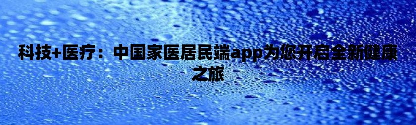 科技 医疗：中国家医居民端app为您开启全新健康之旅