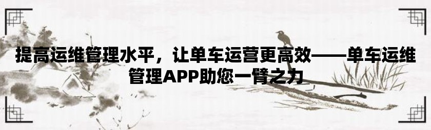 提高运维管理水平，让单车运营更高效——单车运维管理app助您一臂之力