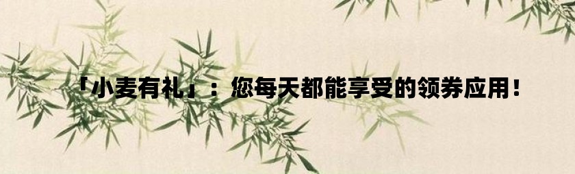 「小麦有礼」：您每天都能享受的领券应用！