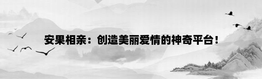 安果相亲：创造美丽爱情的神奇平台！