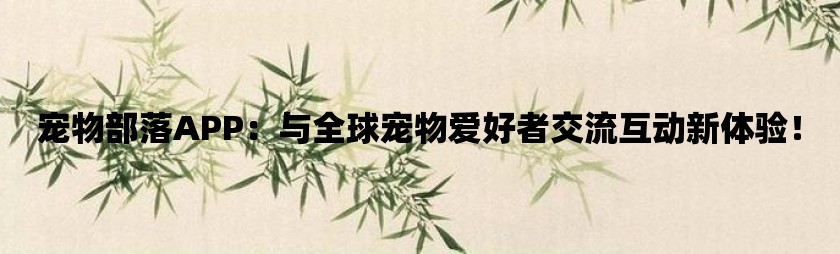 宠物部落app：与全球宠物爱好者交流互动新体验！