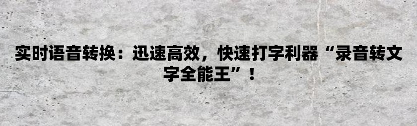 实时语音转换：迅速高效，快速打字利器“录音转文字全能王”！