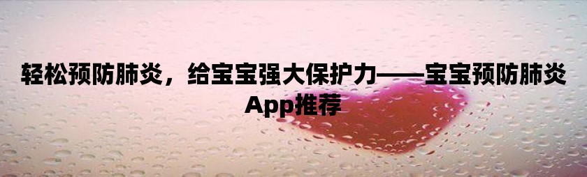 轻松预防肺炎，给宝宝强大保护力——宝宝预防肺炎app推荐