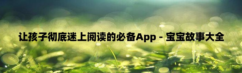 让孩子彻底迷上阅读的必备app - 宝宝故事大全