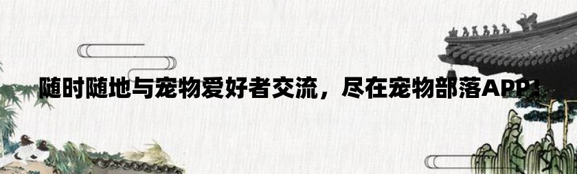 随时随地与宠物爱好者交流，尽在宠物部落app！