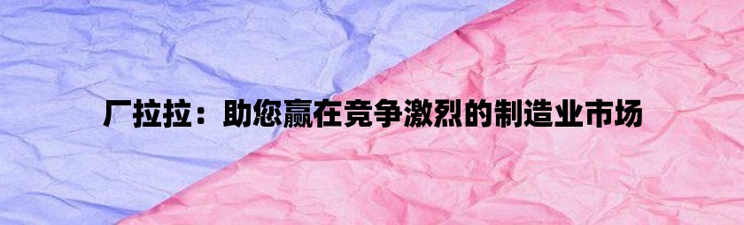 厂拉拉：助您赢在竞争激烈的制造业市场