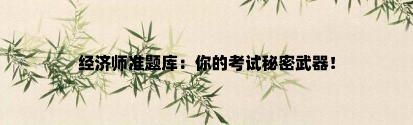 经济师准题库：你的考试秘密武器！