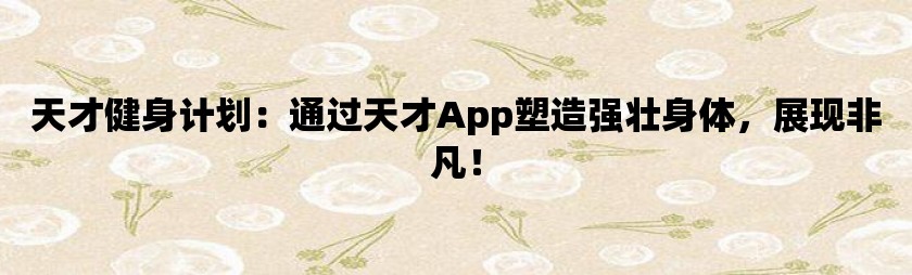 天才健身计划：通过天才app塑造强壮身体，展现非凡！