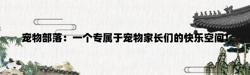 宠物部落：一个专属于宠物家长们的快乐空间！