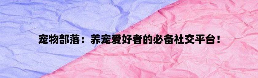 宠物部落：养宠爱好者的必备社交平台！