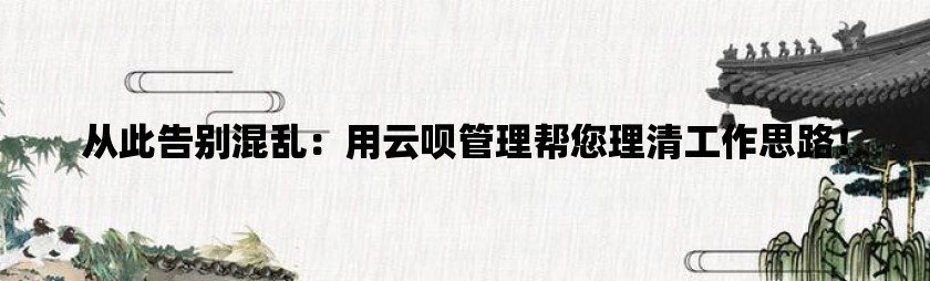 从此告别混乱：用云呗管理帮您理清工作思路！