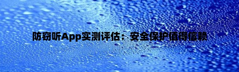 防窃听app实测评估：安全保护值得信赖