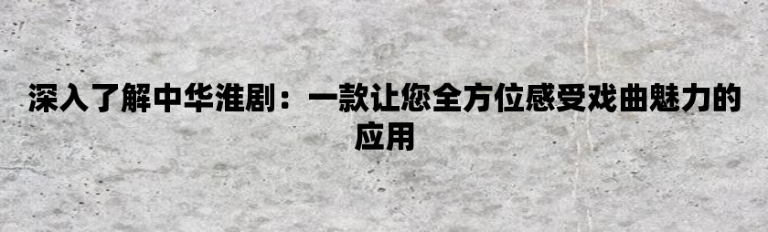 深入了解中华淮剧：一款让您全方位感受戏曲魅力的应用