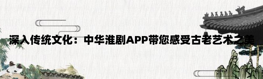 深入传统文化：中华淮剧app带您感受古老艺术之美