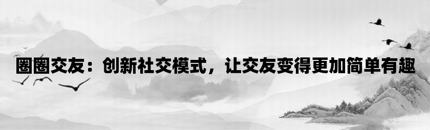 圈圈交友：创新社交模式，让交友变得更加简单有趣