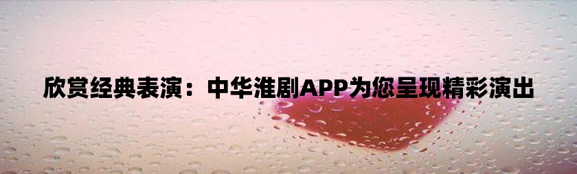 欣赏经典表演：中华淮剧app为您呈现精彩演出