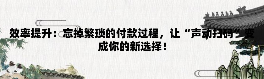 效率提升：忘掉繁琐的付款过程，让“声动扫码”变成你的新选择！