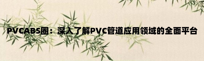 pvcabs圈：深入了解pvc管道应用领域的全面平台