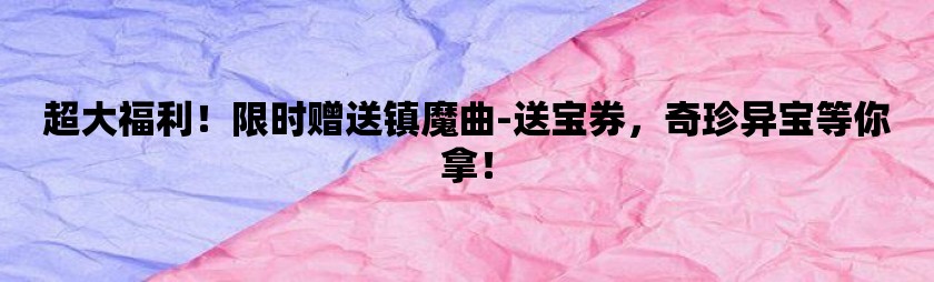 超大福利！限时赠送镇魔曲-送宝券，奇珍异宝等你拿！