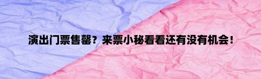 演出门票售罄？来票小秘看看还有没有机会！