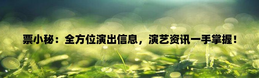 票小秘：全方位演出信息，演艺资讯一手掌握！