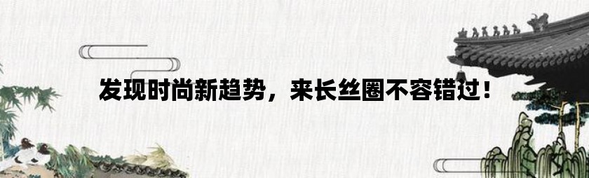 发现时尚新趋势，来长丝圈不容错过！