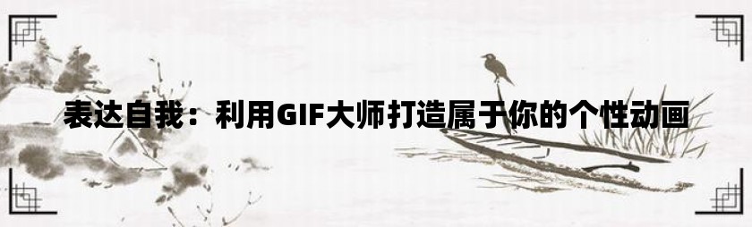 表达自我：利用gif大师打造属于你的个性动画