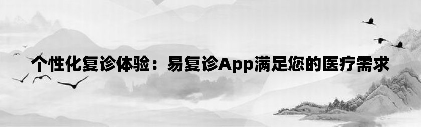 个性化复诊体验：易复诊app满足您的医疗需求