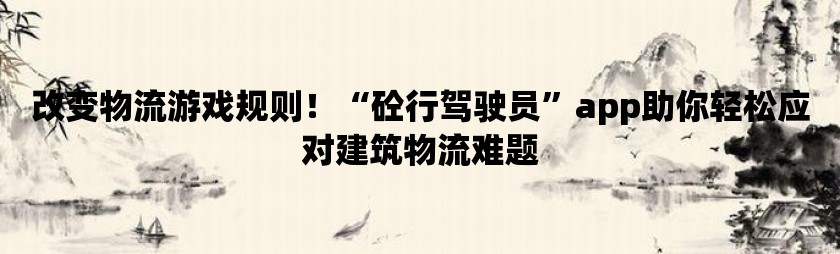 改变物流游戏规则！“砼行驾驶员”app助你轻松应对建筑物流难题