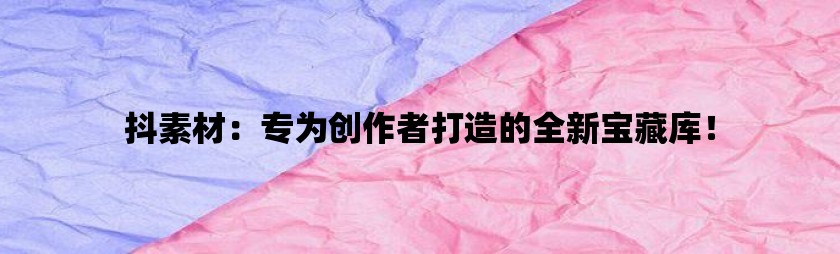 抖素材：专为创作者打造的全新宝藏库！