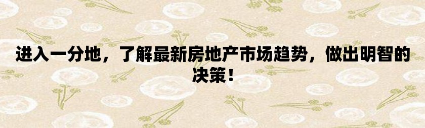 进入一分地，了解最新房地产市场趋势，做出明智的决策！