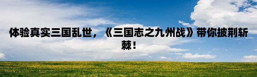 体验真实三国乱世，《三国志之九州战》带你披荆斩棘！