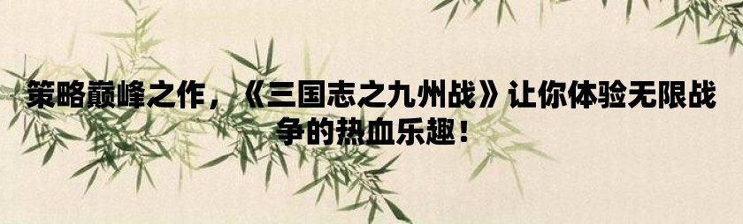 策略巅峰之作，《三国志之九州战》让你体验无限战争的热血乐趣！