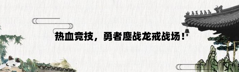 热血竞技，勇者鏖战龙戒战场！