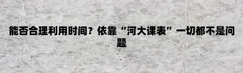 能否合理利用时间？依靠“河大课表”一切都不是问题