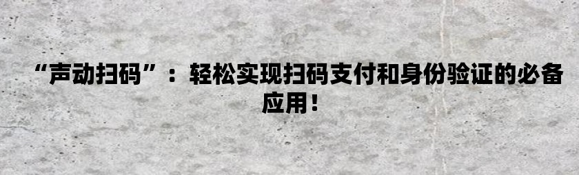 “声动扫码”：轻松实现扫码支付和身份验证的必备应用！