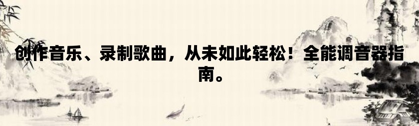 创作音乐、录制歌曲，从未如此轻松！全能调音器指南。