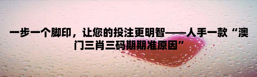 一步一个脚印，让您的投注更明智——人手一款“澳门三肖三码期期准原因”