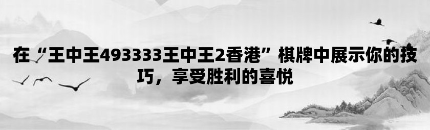 在“王中王493333王中王2香港”棋牌中展示你的技巧，享受胜利的喜悦