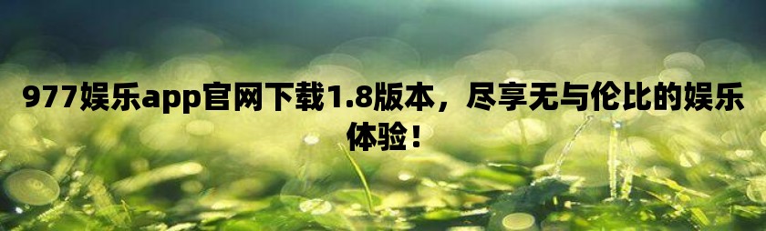 977娱乐apppg电子试玩链接官网下载1.8版本，尽享无与伦比的娱乐体验！