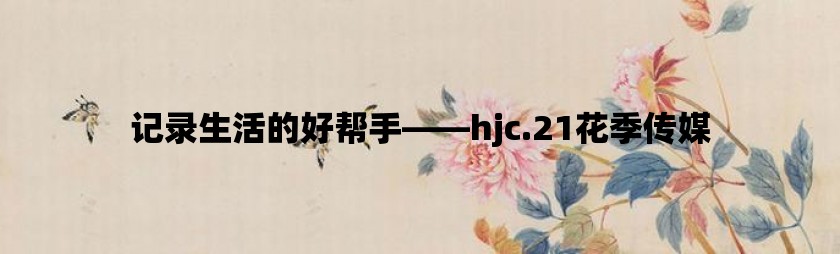 记录生活的好帮手——hjc.21花季传媒