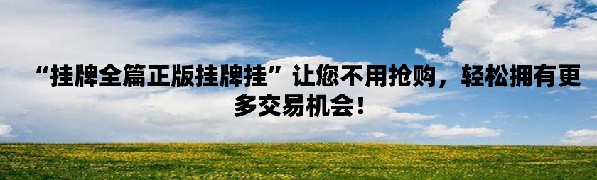 “挂牌全篇正版挂牌挂”让您不用抢购，轻松拥有更多交易机会！