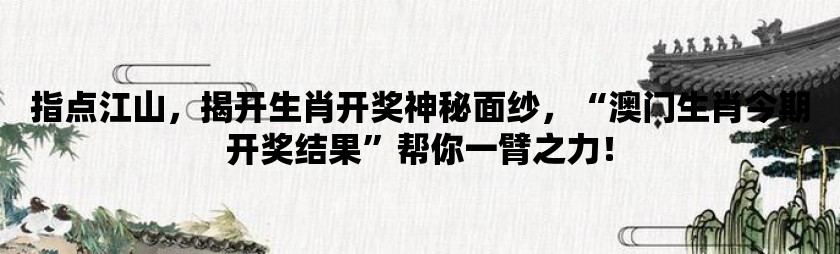 指点江山，揭开生肖开奖神秘面纱，“澳门生肖今期开奖结果”帮你一臂之力！