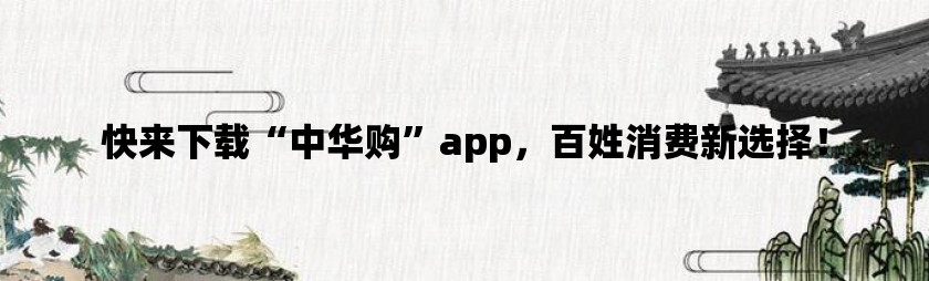 快来下载“中华购”app，百姓消费新选择！