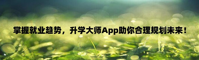 掌握就业趋势，升学大师app助你合理规划未来！