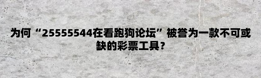 为何“25555544在看跑狗论坛”被誉为一款不可或缺的彩票工具？