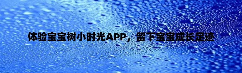 体验宝宝树小时光app，留下宝宝成长足迹