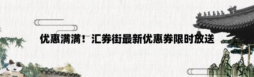 优惠满满！汇券街最新优惠券限时放送