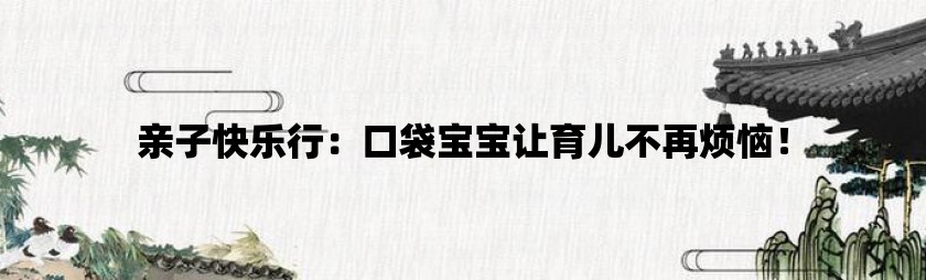 亲子快乐行：口袋宝宝让育儿不再烦恼！