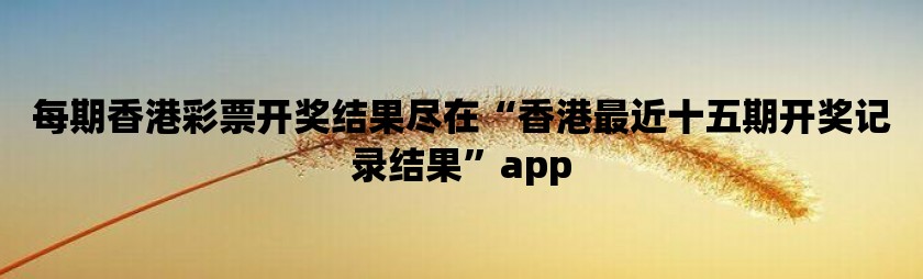 每期香港彩票开奖结果尽在“香港最近十五期开奖记录结果”app